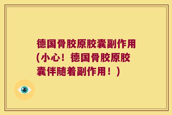 德国骨胶原胶囊副作用(小心!德国骨胶原胶囊伴随着副作用!) 德国骨胶原胶囊副作用(小心!德国骨胶原胶囊伴随着副作用!)