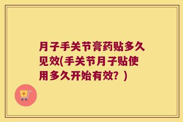 月子手关节膏药贴多久见效(手关节月子贴使用多久开始有效?) 月子手关节膏药贴多久见效(手关节月子贴使用多久开始有效?)