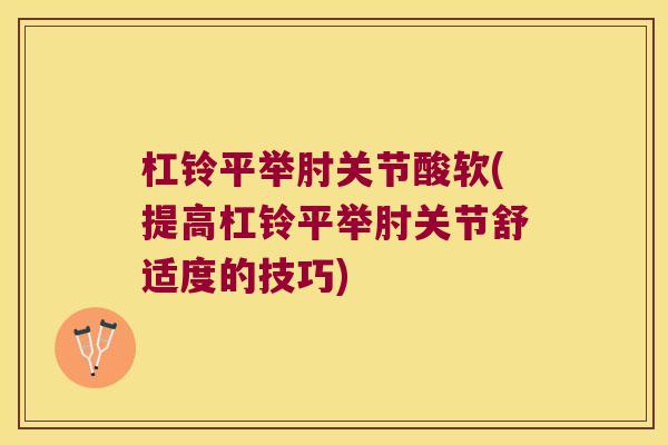杠铃平举肘关节酸软(提高杠铃平举肘关节舒适度的技巧) 杠铃平举肘关节酸软(提高杠铃平举肘关节舒适度的技巧)