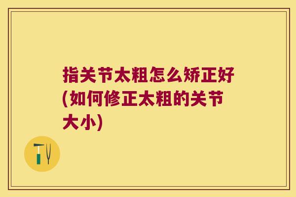 指关节太粗怎么矫正好(如何修正太粗的关节大小)