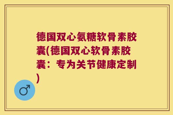 德国双心氨糖软骨素胶囊(德国双心软骨素胶囊:专为关节健康定制) 德国双心氨糖软骨素胶囊(德国双心软骨素胶囊:专为关节健康定制)