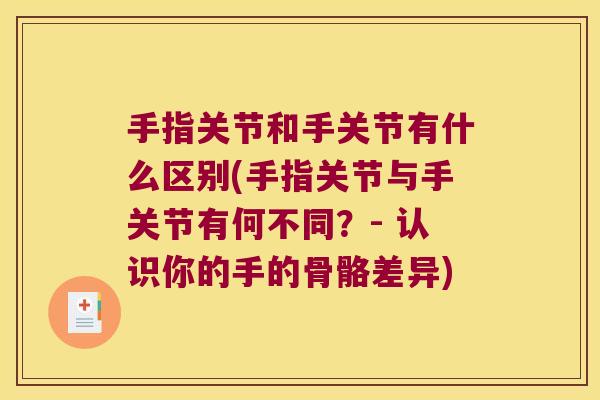手指关节和手关节有什么区别(手指关节与手关节有何不同?- 认识你的手的骨骼差异) 手指关节和手关节有什么区别(手指关节与手关节有何不同?- 认识你的手的骨骼差异)