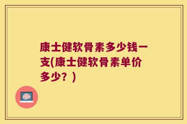 康士健软骨素多少钱一支(康士健软骨素单价多少？)