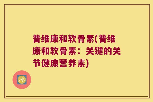普维康和软骨素(普维康和软骨素:关键的关节健康营养素) 普维康和软骨素(普维康和软骨素:关键的关节健康营养素)