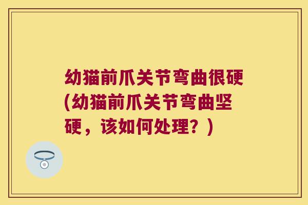 幼猫前爪关节弯曲很硬(幼猫前爪关节弯曲坚硬，该如何处理？)