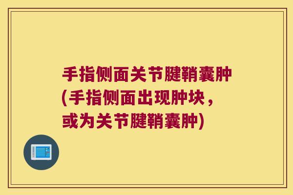 手指侧面关节腱鞘囊肿(手指侧面出现肿块,或为关节腱鞘囊肿) 手指侧面关节腱鞘囊肿(手指侧面出现肿块,或为关节腱鞘囊肿)