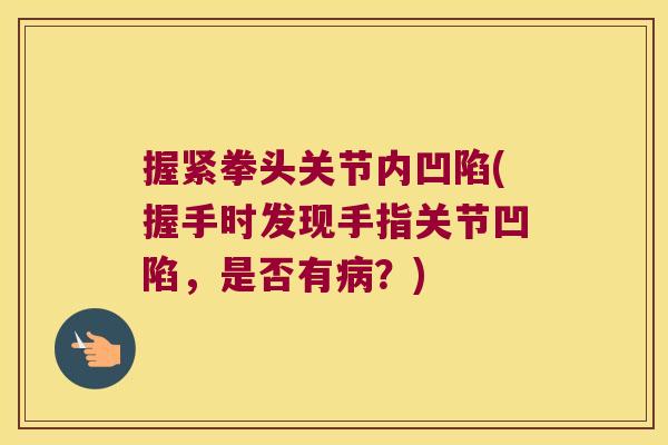 握紧拳头关节内凹陷(握手时发现手指关节凹陷，是否有？)