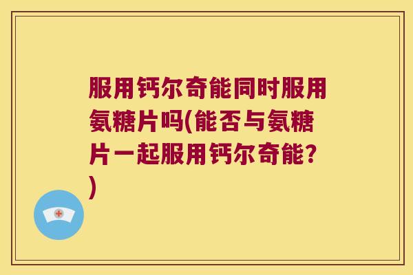 服用钙尔奇能同时服用氨糖片吗(能否与氨糖片一起服用钙尔奇能?) 服用钙尔奇能同时服用氨糖片吗(能否与氨糖片一起服用钙尔奇能?)