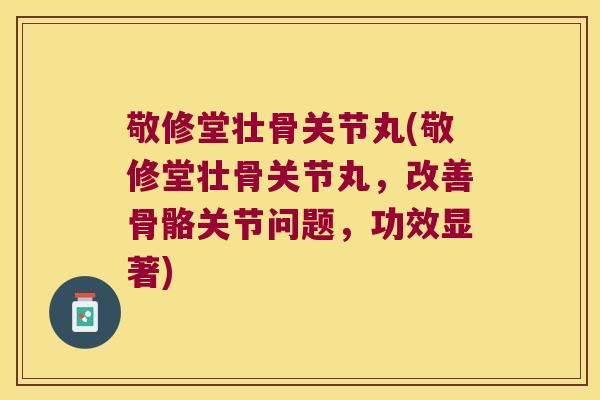 敬修堂壮骨关节丸(敬修堂壮骨关节丸,改善骨骼关节问题,功效显著) 敬修堂壮骨关节丸(敬修堂壮骨关节丸,改善骨骼关节问题,功效显著)