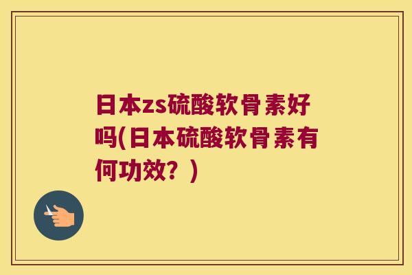 日本zs硫酸软骨素好吗(日本硫酸软骨素有何功效?) 日本zs硫酸软骨素好吗(日本硫酸软骨素有何功效?)