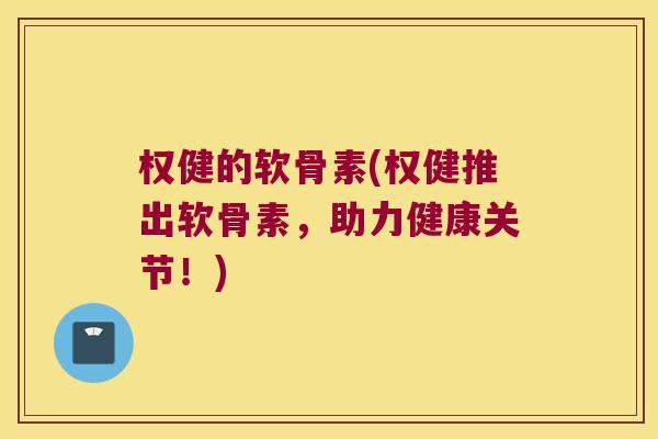 权健的软骨素(权健推出软骨素,助力健康关节!) 权健的软骨素(权健推出软骨素,助力健康关节!)