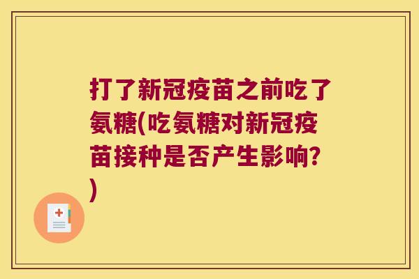 打了新冠疫苗之前吃了氨糖(吃氨糖对新冠疫苗接种是否产生影响?) 打了新冠疫苗之前吃了氨糖(吃氨糖对新冠疫苗接种是否产生影响?)