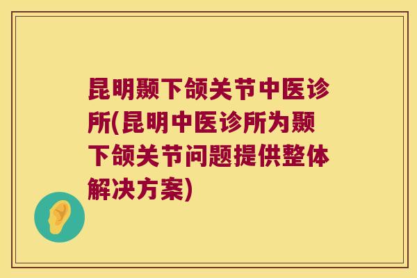 昆明颞下颌关节中医诊所(昆明中医诊所为颞下颌关节问题提供整体解决方案)