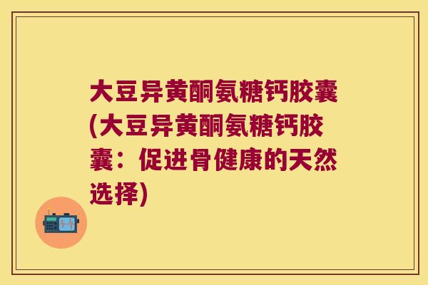 大豆异黄酮氨糖钙胶囊(大豆异黄酮氨糖钙胶囊：促进骨健康的天然选择)