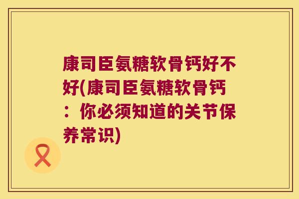 康司臣氨糖软骨钙好不好(康司臣氨糖软骨钙:你必须知道的关节保养常识) 康司臣氨糖软骨钙好不好(康司臣氨糖软骨钙:你必须知道的关节保养常识)
