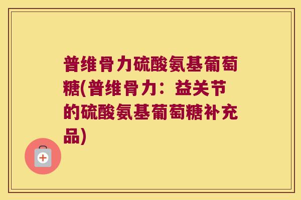 普维骨力硫酸氨基葡萄糖(普维骨力：益关节的硫酸氨基葡萄糖补充品)
