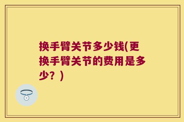 换手臂关节多少钱(更换手臂关节的费用是多少?) 换手臂关节多少钱(更换手臂关节的费用是多少?)