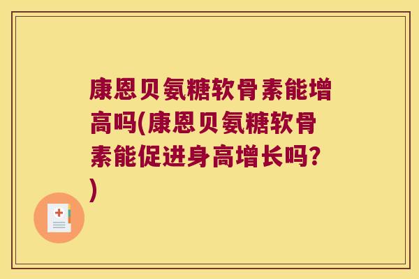 康恩贝氨糖软骨素能增高吗(康恩贝氨糖软骨素能促进身高增长吗?) 康恩贝氨糖软骨素能增高吗(康恩贝氨糖软骨素能促进身高增长吗?)