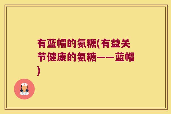 有蓝帽的氨糖(有益关节健康的氨糖——蓝帽)