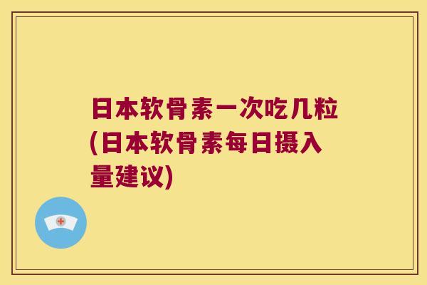 日本软骨素一次吃几粒(日本软骨素每日摄入量建议)