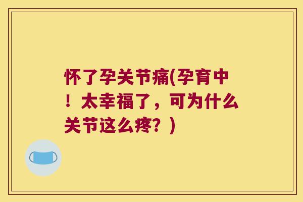 怀了孕关节痛(孕育中!太幸福了,可为什么关节这么疼?) 怀了孕关节痛(孕育中!太幸福了,可为什么关节这么疼?)