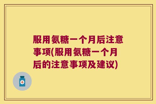 服用氨糖一个月后注意事项(服用氨糖一个月后的注意事项及建议) 服用氨糖一个月后注意事项(服用氨糖一个月后的注意事项及建议)