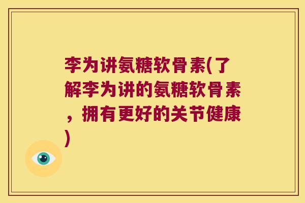 李为讲氨糖软骨素(了解李为讲的氨糖软骨素，拥有更好的关节健康)