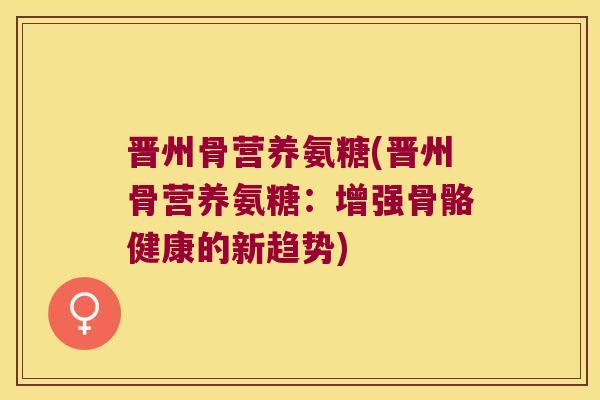 晋州骨营养氨糖(晋州骨营养氨糖：增强骨骼健康的新趋势)