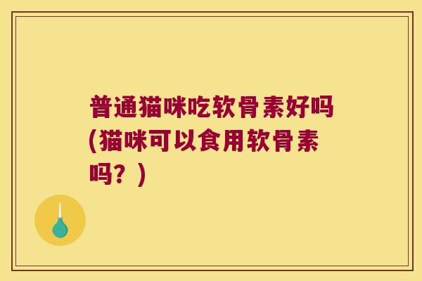 普通猫咪吃软骨素好吗(猫咪可以食用软骨素吗?) 普通猫咪吃软骨素好吗(猫咪可以食用软骨素吗?)