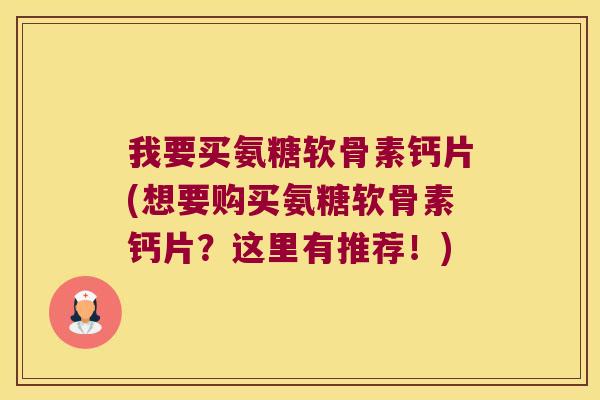 我要买氨糖软骨素钙片(想要购买氨糖软骨素钙片？这里有推荐！)