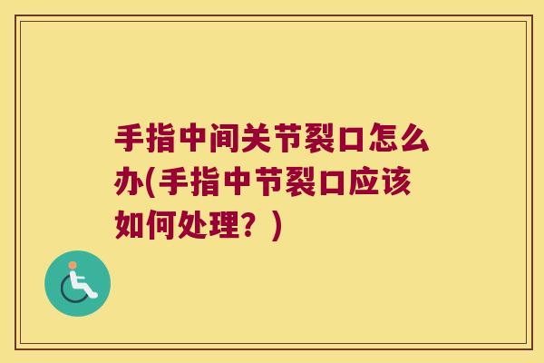 手指中间关节裂口怎么办(手指中节裂口应该如何处理?) 手指中间关节裂口怎么办(手指中节裂口应该如何处理?)
