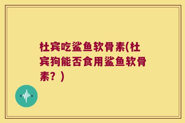 杜宾吃鲨鱼软骨素(杜宾狗能否食用鲨鱼软骨素?) 杜宾吃鲨鱼软骨素(杜宾狗能否食用鲨鱼软骨素?)