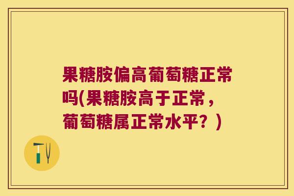果糖胺偏高葡萄糖正常吗(果糖胺高于正常,葡萄糖属正常水平?) 果糖胺偏高葡萄糖正常吗(果糖胺高于正常,葡萄糖属正常水平?)