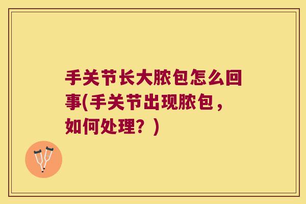 手关节长大脓包怎么回事(手关节出现脓包，如何处理？)