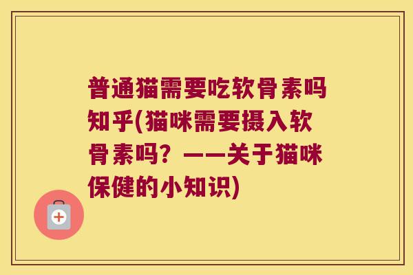 普通猫需要吃软骨素吗知乎(猫咪需要摄入软骨素吗?——关于猫咪保健的小知识) 普通猫需要吃软骨素吗知乎(猫咪需要摄入软骨素吗?——关于猫咪保健的小知识)