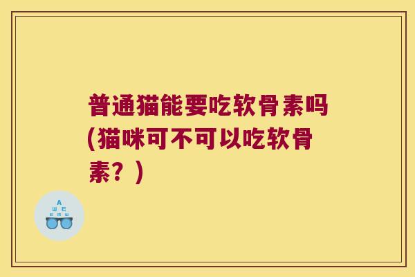 普通猫能要吃软骨素吗(猫咪可不可以吃软骨素?) 普通猫能要吃软骨素吗(猫咪可不可以吃软骨素?)