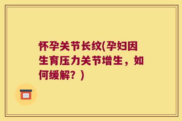 怀孕关节长纹(孕妇因生育压力关节增生,如何缓解?) 怀孕关节长纹(孕妇因生育压力关节增生,如何缓解?)