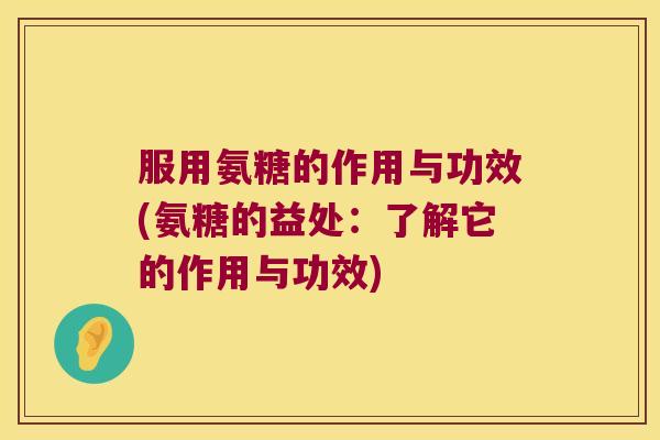 服用氨糖的作用与功效(氨糖的益处：了解它的作用与功效)