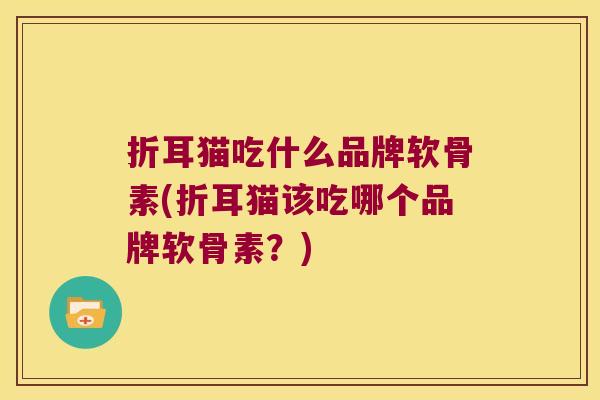 折耳猫吃什么品牌软骨素(折耳猫该吃哪个品牌软骨素?) 折耳猫吃什么品牌软骨素(折耳猫该吃哪个品牌软骨素?)