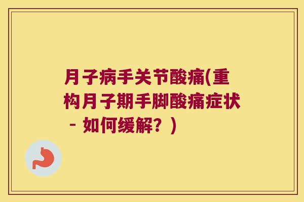 月子手关节酸痛(重构月子期手脚酸痛症状 - 如何缓解?) 月子手关节酸痛(重构月子期手脚酸痛症状 - 如何缓解?)