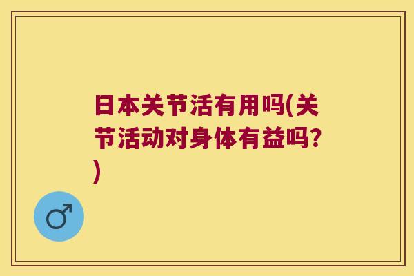 日本关节活有用吗(关节活动对身体有益吗?) 日本关节活有用吗(关节活动对身体有益吗?)