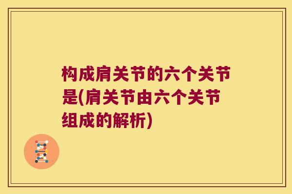 构成肩关节的六个关节是(肩关节由六个关节组成的解析)