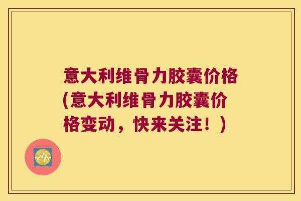 意大利维骨力胶囊价格(意大利维骨力胶囊价格变动，快来关注！)