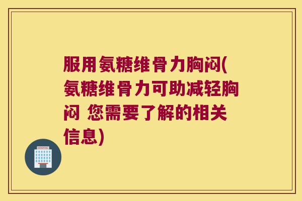 服用氨糖维骨力胸闷(氨糖维骨力可助减轻胸闷 您需要了解的相关信息) 服用氨糖维骨力胸闷(氨糖维骨力可助减轻胸闷 您需要了解的相关信息)