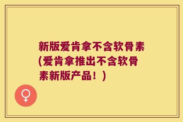 新版爱肯拿不含软骨素(爱肯拿推出不含软骨素新版产品！)