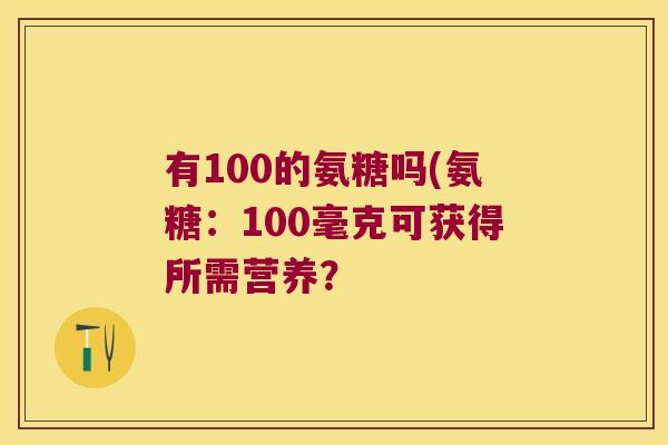 有100的氨糖吗(氨糖:100毫克可获得所需营养? 有100的氨糖吗(氨糖:100毫克可获得所需营养?