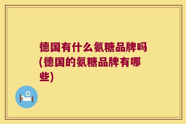 德国有什么氨糖品牌吗(德国的氨糖品牌有哪些) 德国有什么氨糖品牌吗(德国的氨糖品牌有哪些)