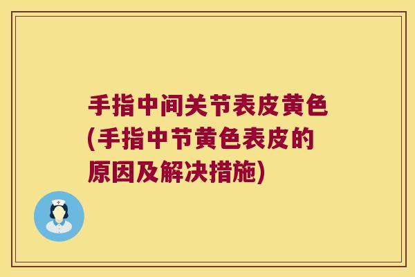 手指中间关节表皮黄色(手指中节黄色表皮的原因及解决措施) 手指中间关节表皮黄色(手指中节黄色表皮的原因及解决措施)