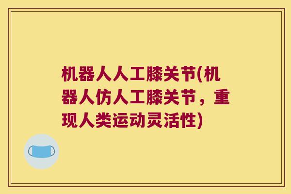 机器人人工膝关节(机器人仿人工膝关节,重现人类运动灵活性) 机器人人工膝关节(机器人仿人工膝关节,重现人类运动灵活性)