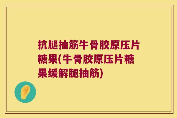 抗腿抽筋牛骨胶原压片糖果(牛骨胶原压片糖果缓解腿抽筋)
